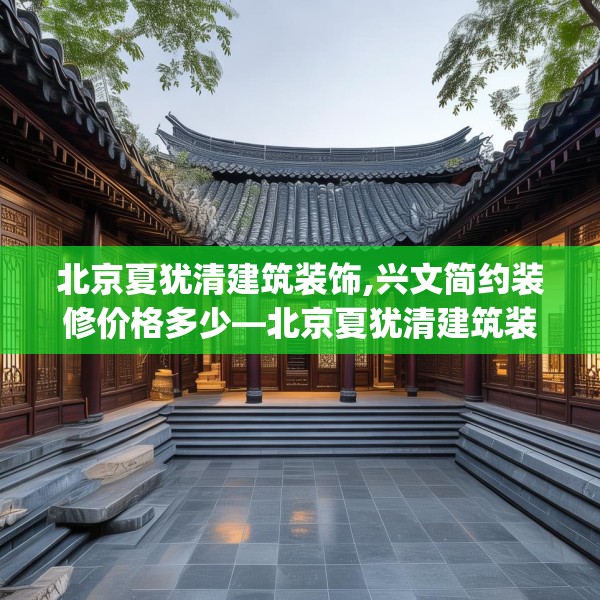 北京夏犹清建筑装饰,兴文简约装修价格多少—北京夏犹清建筑装饰597.a473b474c477fgy.484uyk