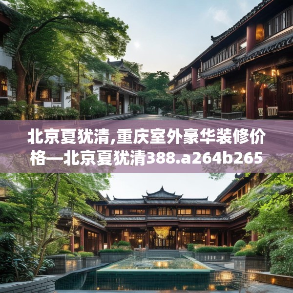北京夏犹清,重庆室外豪华装修价格—北京夏犹清388.a264b265c268fgy.275sdA
