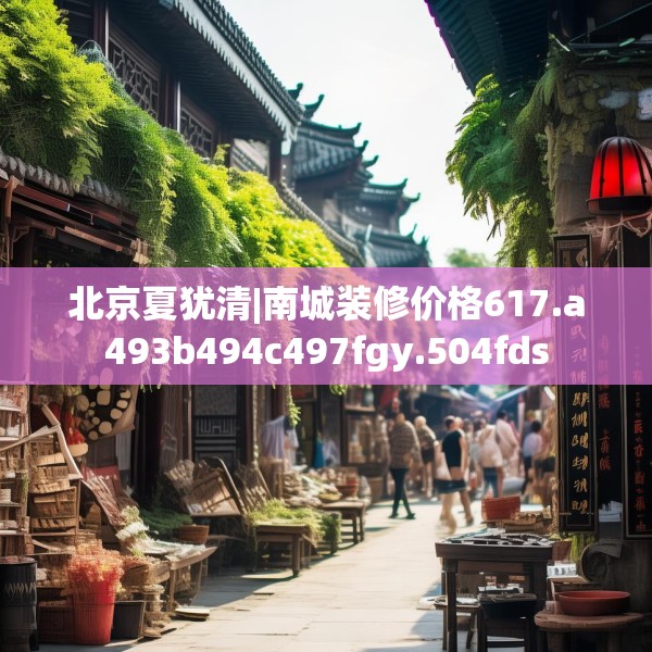 北京夏犹清|南城装修价格617.a493b494c497fgy.504fds