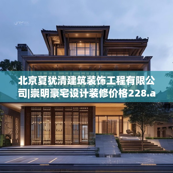 北京夏犹清建筑装饰工程有限公司|崇明豪宅设计装修价格228.a104b105c108fgy.115lkjl