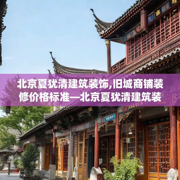 北京夏犹清建筑装饰,旧城商铺装修价格标准—北京夏犹清建筑装饰271.a147b148c151fgy.158jhhj