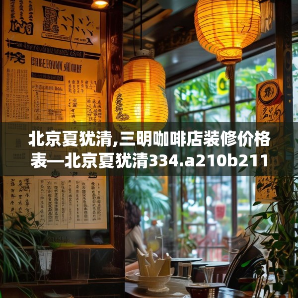 北京夏犹清,三明咖啡店装修价格表—北京夏犹清334.a210b211c214fgy.221sdA
