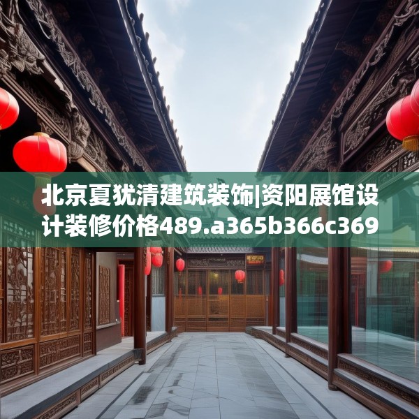 北京夏犹清建筑装饰|资阳展馆设计装修价格489.a365b366c369fgy.376uyk