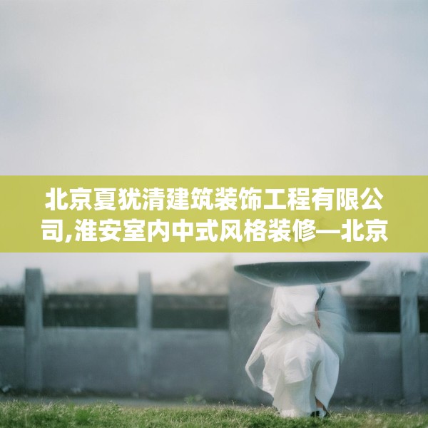 北京夏犹清建筑装饰工程有限公司,淮安室内中式风格装修—北京夏犹清建筑装饰工程有限公司375.a251b252c255fgy.262fhsg