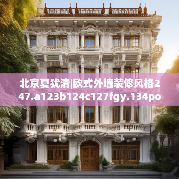 北京夏犹清|欧式外墙装修风格247.a123b124c127fgy.134poiy