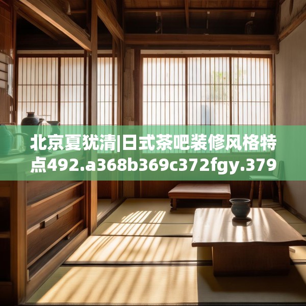 北京夏犹清|日式茶吧装修风格特点492.a368b369c372fgy.379dsfds