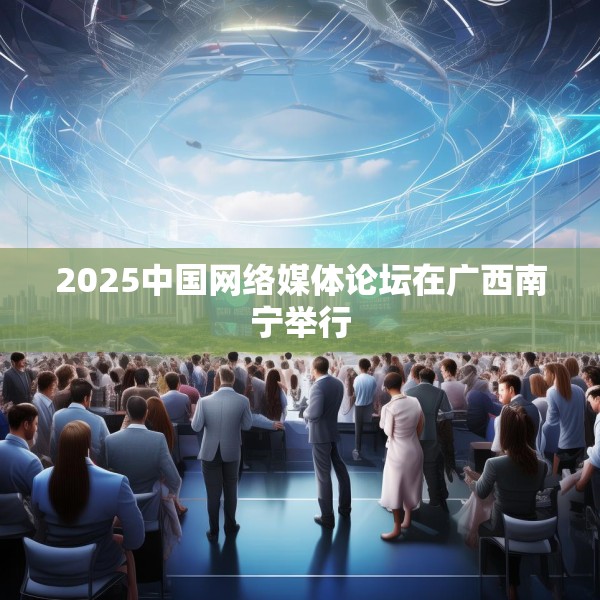 2025中国网络媒体论坛在广西南宁举行