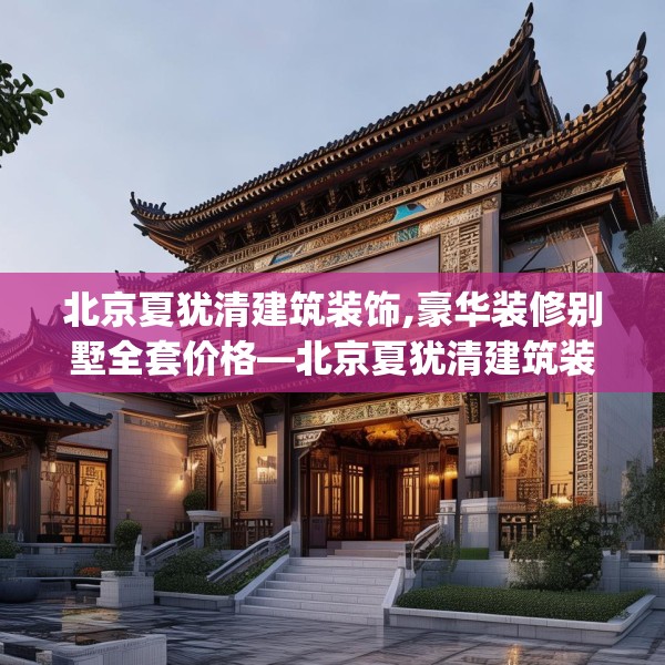 北京夏犹清建筑装饰,豪华装修别墅全套价格—北京夏犹清建筑装饰267.a143b144c147fgy.154fhsg