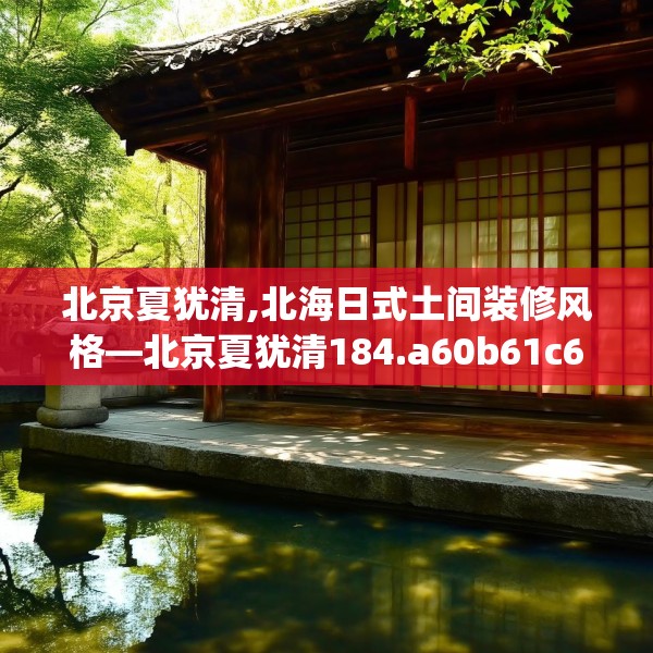 北京夏犹清,北海日式土间装修风格—北京夏犹清184.a60b61c64fgy.71htyj