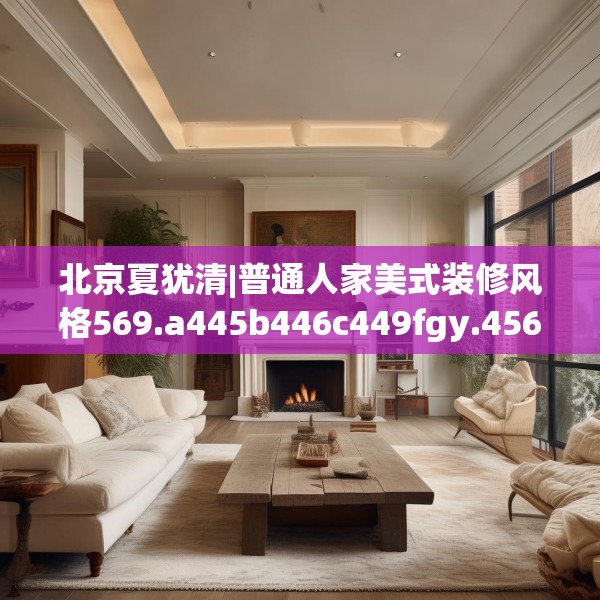 北京夏犹清|普通人家美式装修风格569.a445b446c449fgy.456cvcx
