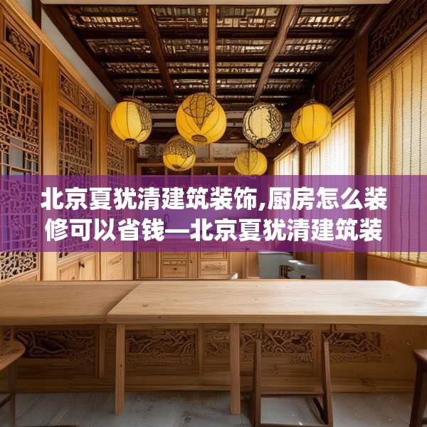 北京夏犹清建筑装饰,厨房怎么装修可以省钱—北京夏犹清建筑装饰541.a417b418c421fgy.428jhhj