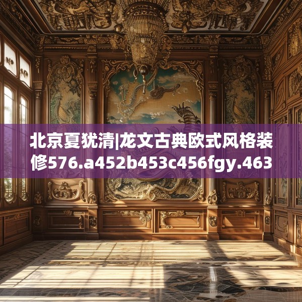北京夏犹清|龙文古典欧式风格装修576.a452b453c456fgy.463nbn