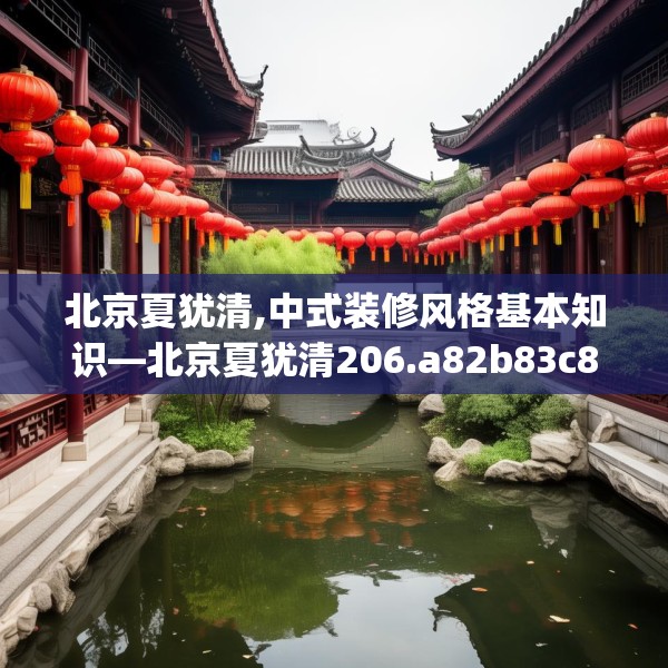 北京夏犹清,中式装修风格基本知识—北京夏犹清206.a82b83c86fgy.93wew