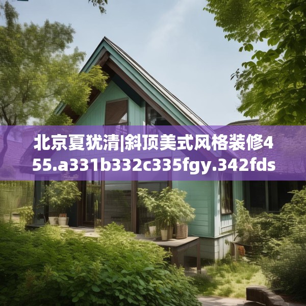 北京夏犹清|斜顶美式风格装修455.a331b332c335fgy.342fds