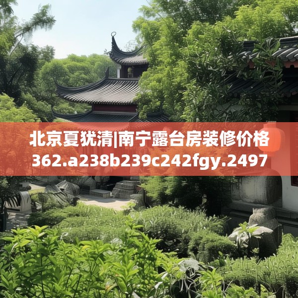 北京夏犹清|南宁露台房装修价格362.a238b239c242fgy.24976671