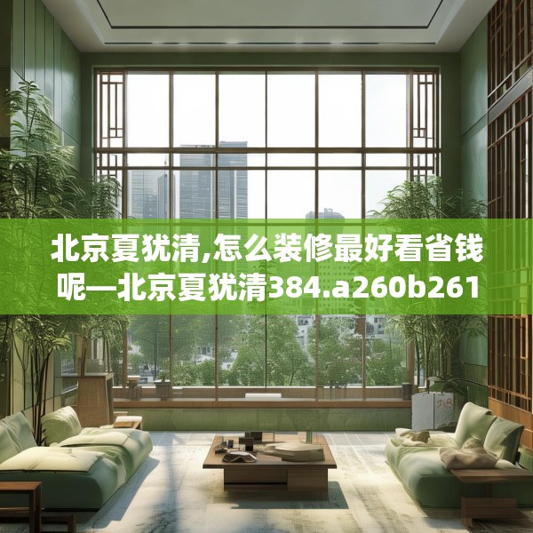 北京夏犹清,怎么装修最好看省钱呢—北京夏犹清384.a260b261c264fgy.271dsfds