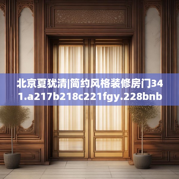 北京夏犹清|简约风格装修房门341.a217b218c221fgy.228bnbn