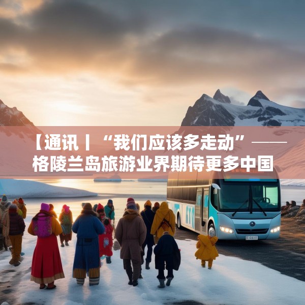 【通讯丨“我们应该多走动”──格陵兰岛旅游业界期待更多中国游客到访】