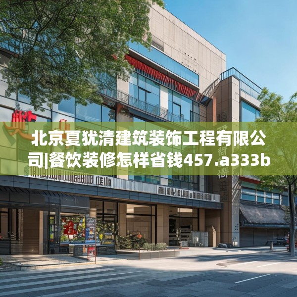 北京夏犹清建筑装饰工程有限公司|餐饮装修怎样省钱457.a333b334c337fgy.344fdsfds