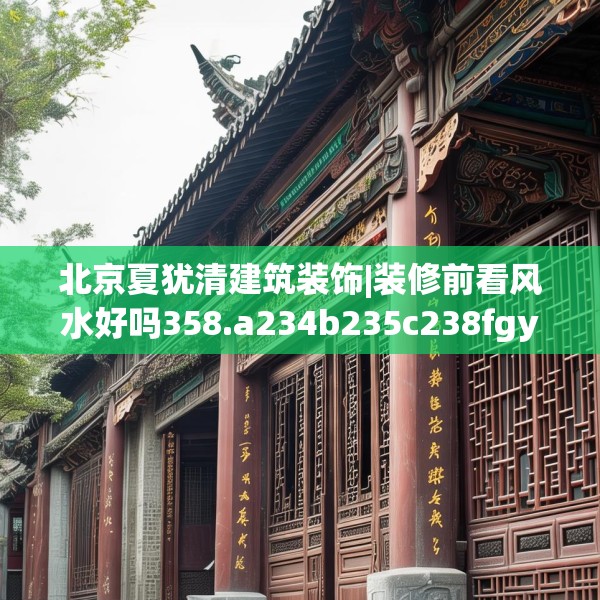 北京夏犹清建筑装饰|装修前看风水好吗358.a234b235c238fgy.245dewqe