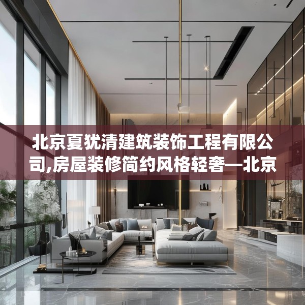 北京夏犹清建筑装饰工程有限公司,房屋装修简约风格轻奢—北京夏犹清建筑装饰工程有限公司524.a400b401c404fgy.41176662