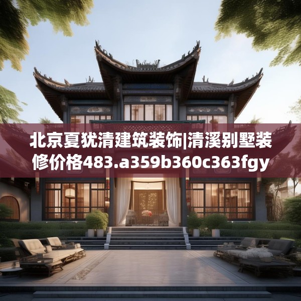 北京夏犹清建筑装饰|清溪别墅装修价格483.a359b360c363fgy.370fhsg