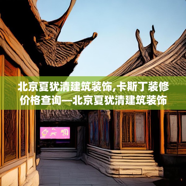 北京夏犹清建筑装饰,卡斯丁装修价格查询—北京夏犹清建筑装饰476.a352b353c356fgy.363wew