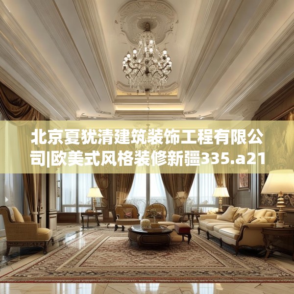 北京夏犹清建筑装饰工程有限公司|欧美式风格装修新疆335.a211b212c215fgy.222cvcx