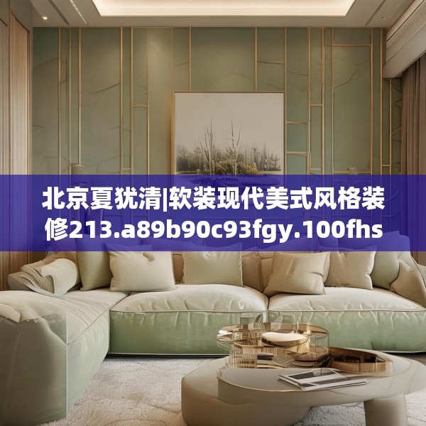 北京夏犹清|软装现代美式风格装修213.a89b90c93fgy.100fhsg