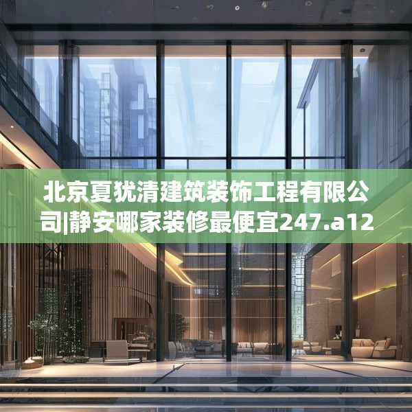 北京夏犹清建筑装饰工程有限公司|静安哪家装修最便宜247.a123b124c127fgy.134poiy