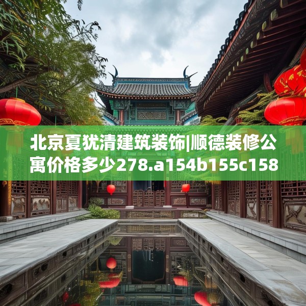 北京夏犹清建筑装饰|顺德装修公寓价格多少278.a154b155c158fgy.165wew