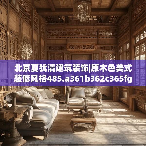 北京夏犹清建筑装饰|原木色美式装修风格485.a361b362c365fgy.372bnbn