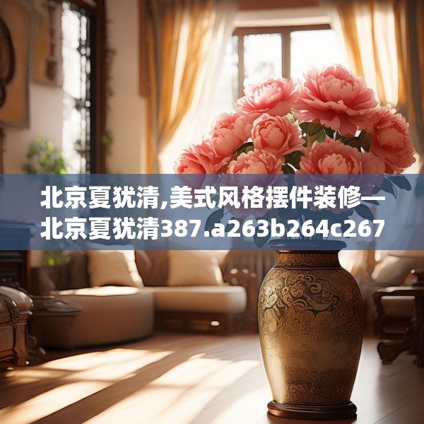 北京夏犹清,美式风格摆件装修—北京夏犹清387.a263b264c267fgy.274fghfd