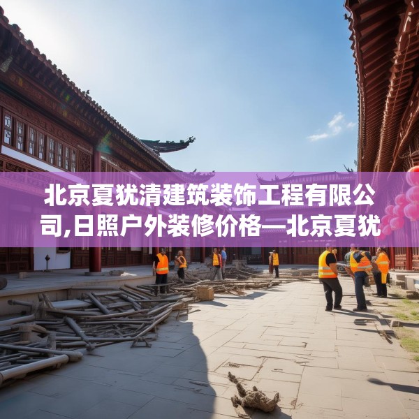 北京夏犹清建筑装饰工程有限公司,日照户外装修价格—北京夏犹清建筑装饰工程有限公司335.a211b212c215fgy.222cvcx