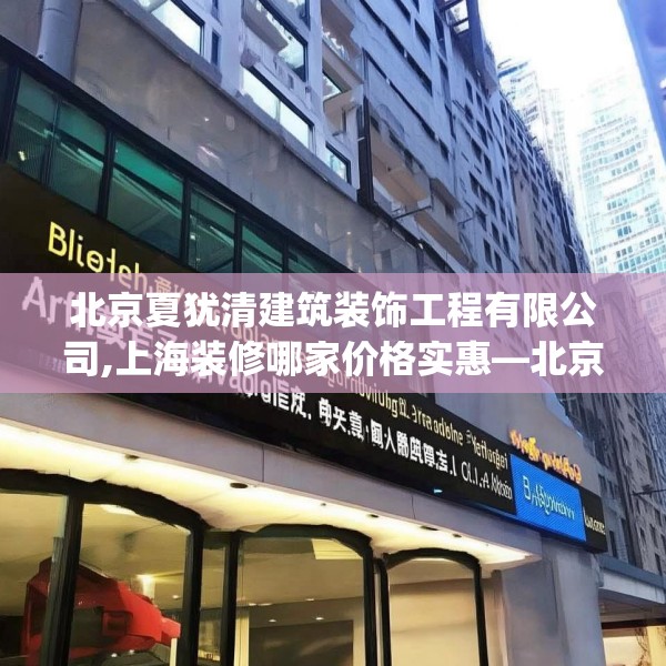 北京夏犹清建筑装饰工程有限公司,上海装修哪家价格实惠—北京夏犹清建筑装饰工程有限公司373.a249b250c253fgy.260poiy