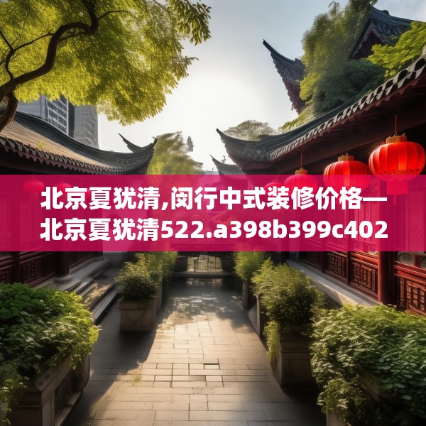 北京夏犹清,闵行中式装修价格—北京夏犹清522.a398b399c402fgy.409nbn