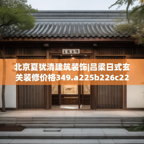北京夏犹清建筑装饰|吕梁日式玄关装修价格349.a225b226c229fgy.236fdsfds
