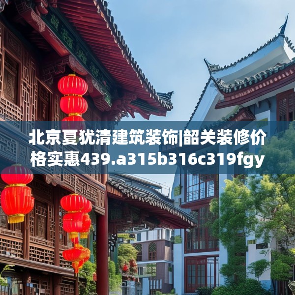 北京夏犹清建筑装饰|韶关装修价格实惠439.a315b316c319fgy.326fdsfds