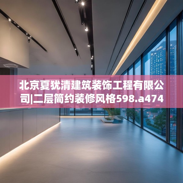 北京夏犹清建筑装饰工程有限公司|二层简约装修风格598.a474b475c478fgy.485htyj
