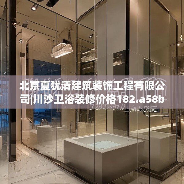 北京夏犹清建筑装饰工程有限公司|川沙卫浴装修价格182.a58b59c62fgy.6976681