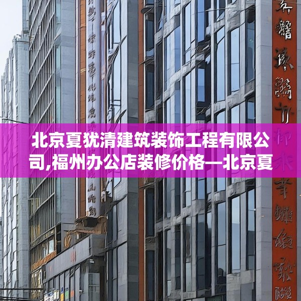 北京夏犹清建筑装饰工程有限公司,福州办公店装修价格—北京夏犹清建筑装饰工程有限公司261.a137b138c141fgy.148fghfd