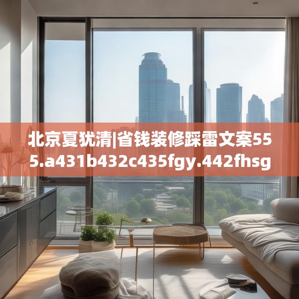 北京夏犹清|省钱装修踩雷文案555.a431b432c435fgy.442fhsg