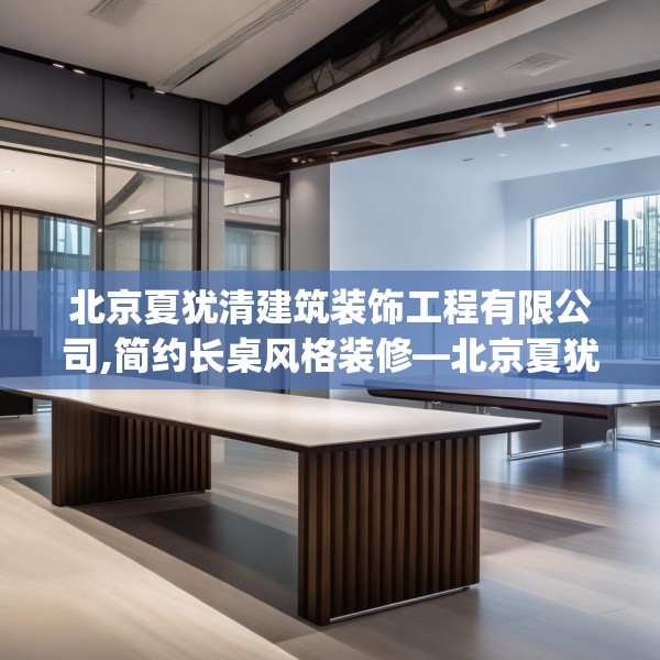 北京夏犹清建筑装饰工程有限公司,简约长桌风格装修—北京夏犹清建筑装饰工程有限公司223.a99b100c103fgy.110fdsfds