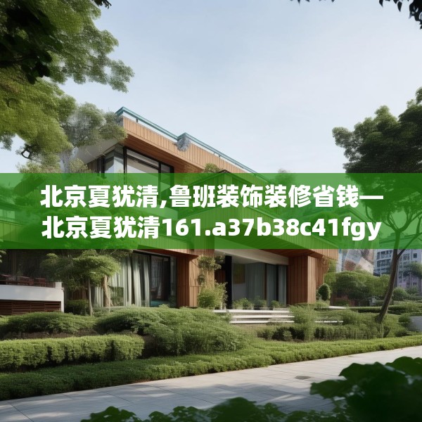 北京夏犹清,鲁班装饰装修省钱—北京夏犹清161.a37b38c41fgy.48bnbn
