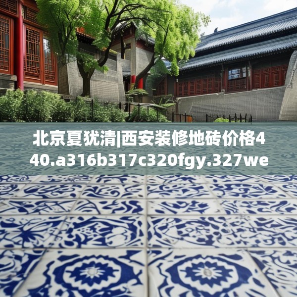 北京夏犹清|西安装修地砖价格440.a316b317c320fgy.327wew