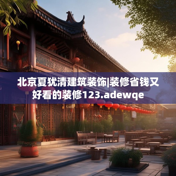 北京夏犹清建筑装饰|装修省钱又好看的装修123.adewqe