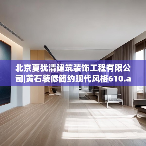 北京夏犹清建筑装饰工程有限公司|黄石装修简约现代风格610.a486b487c490fgy.497dewqe
