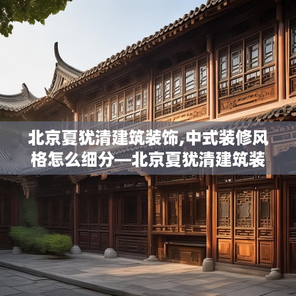 北京夏犹清建筑装饰,中式装修风格怎么细分—北京夏犹清建筑装饰272.a148b149c152fgy.15976676