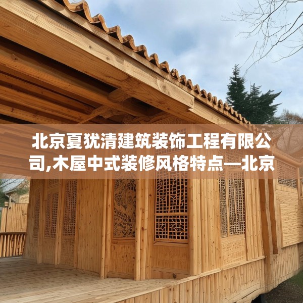 北京夏犹清建筑装饰工程有限公司,木屋中式装修风格特点—北京夏犹清建筑装饰工程有限公司615.a491b492c495fgy.502uyk