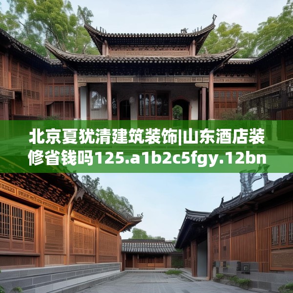 北京夏犹清建筑装饰|山东酒店装修省钱吗125.a1b2c5fgy.12bnbn